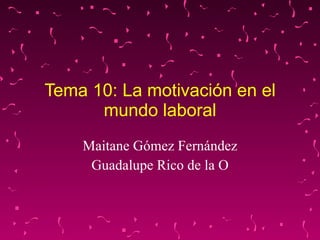 Tema 10: La motivación en el mundo laboral Maitane Gómez Fernández Guadalupe Rico de la O 