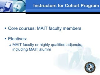 Instructors for Cohort Program
 Core courses: MAIT faculty members
 Electives:
 MAIT faculty or highly qualified adjuncts,
including MAIT alumni
 