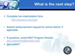 What is the next step?
 Complete non-matriculation form
http://stockton.edu/grad
• Submit reimbursement request for school district, if
applicable
 If questions, email MAIT Program Director
amy.ackerman@stockton.edu
 @amyMAIT
 