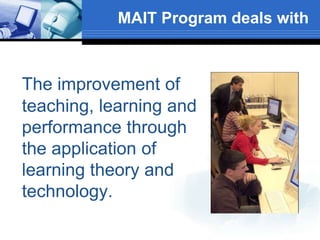 MAIT Program deals with
The improvement of
teaching, learning and
performance through
the application of
learning theory and
technology.
 