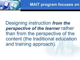 MAIT program focuses on
Designing instruction from the
perspective of the learner rather
than from the perspective of the
content (the traditional education
and training approach).
 