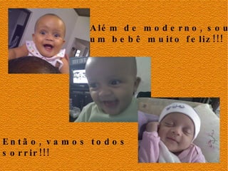 Além de moderno, sou um bebê muito feliz!!! Então, vamos todos sorrir!!! 
