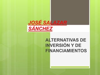 JOSÉ SALAZAR
SÁNCHEZ
ALTERNATIVAS DE
INVERSIÓN Y DE
FINANCIAMIENTOS
 