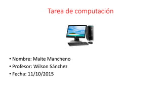 Tarea de computación
• Nombre: Maite Mancheno
• Profesor: Wilson Sánchez
• Fecha: 11/10/2015
 