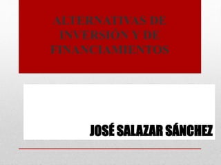 JOSÉ SALAZAR SÁNCHEZ
ALTERNATIVAS DE
INVERSIÓN Y DE
FINANCIAMIENTOS
 