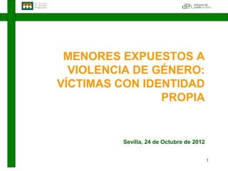MENORES EXPUESTOS A
  VIOLENCIA DE GÉNERO:
VÍCTIMAS CON IDENTIDAD
                PROPIA


         Sevilla, 24 de Octubre de 2012


                                          1
 