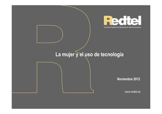 La mujer y el uso de tecnología



                            Noviembre 2012


                                  www.redtel.es
 