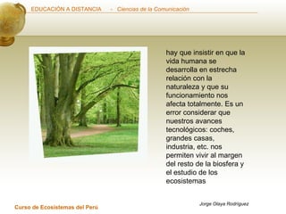 hay que insistir en que la vida humana se desarrolla en estrecha relación con la naturaleza y que su funcionamiento nos afecta totalmente. Es un error considerar que nuestros avances tecnológicos: coches, grandes casas, industria, etc. nos permiten vivir al margen del resto de la biosfera y el estudio de los ecosistemas Jorge Olaya Rodríguez 