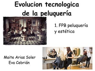Evolucion tecnologica
de la peluquería
Maite Arias Soler
Eva Cebrián
1. FPB peluquería
y estética
 
