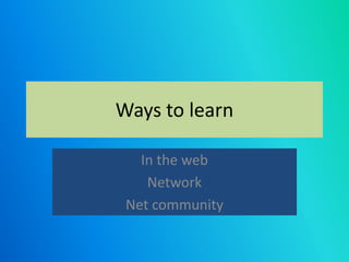 Ways to learn

   In the web
    Network
 Net community
 