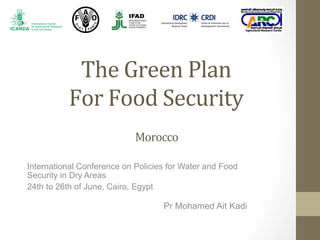 The	
  Green	
  Plan	
  
For	
  Food	
  Security	
  
International Conference on Policies for Water and Food
Security in Dry Areas
24th to 26th of June, Cairo, Egypt
Pr Mohamed Ait Kadi
Morocco	
  
 