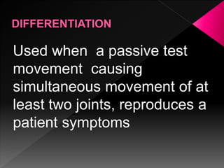 Used when a passive test
movement causing
simultaneous movement of at
least two joints, reproduces a
patient symptoms
 
