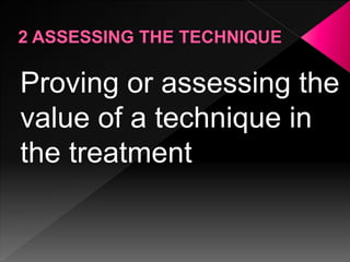Proving or assessing the
value of a technique in
the treatment
 