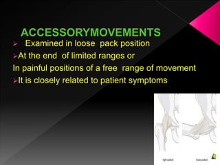  Examined in loose pack position
At the end of limited ranges or
In painful positions of a free range of movement
It is closely related to patient symptoms
 