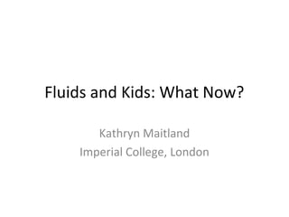 Fluids and Kids: What Now?
Kathryn Maitland
Imperial College, London
 