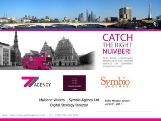 Maitland Waters – Symbio Agency Ltd Digital Strategy Director Web:  http://www.symbioagency.com  |  Tel: +44(0)782 594 2204 Soho House London – June 6 th , 2011 
