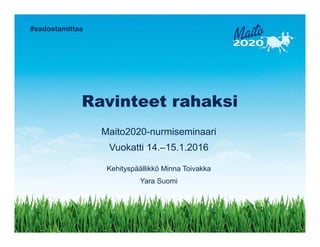 #sadostamittaa
Ravinteet rahaksi
Maito2020-nurmiseminaari
Vuokatti 14.–15.1.2016
Kehityspäällikkö Minna Toivakka
Yara Suomi
 