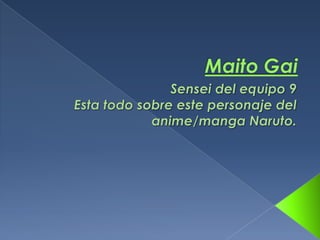MaitoGai Sensei del equipo 9 Esta todo sobre este personaje del anime/manga Naruto. 
