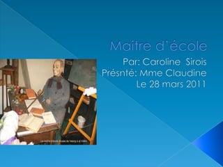 Maitre d’école  Par: Caroline  Sirois Présnté: Mme Claudine  Le 28 mars 2011 