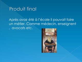 Produit finalAprès avoir été à l’école il pouvait faire un métier. Comme médecin, enseignent ,  avocats etc.