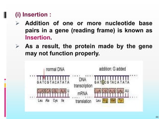 (i) Insertion :
 Addition of one or more nucleotide base
pairs in a gene (reading frame) is known as
Insertion.
 As a result, the protein made by the gene
may not function properly.
44
 