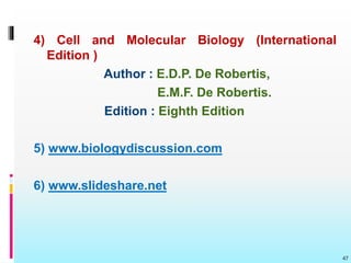 4) Cell and Molecular Biology (International
Edition )
Author : E.D.P. De Robertis,
E.M.F. De Robertis.
Edition : Eighth Edition
5) www.biologydiscussion.com
6) www.slideshare.net
47
 
