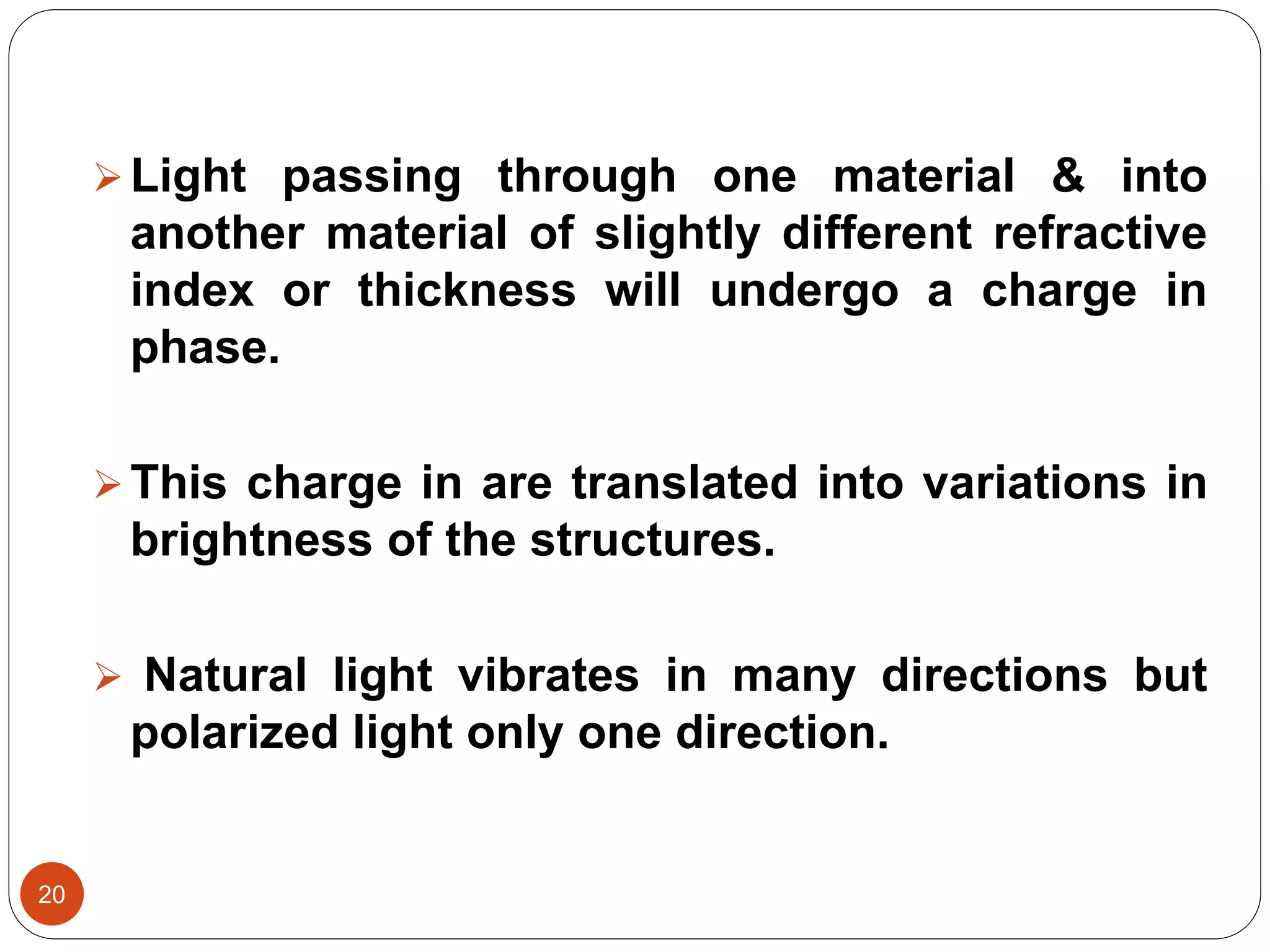 20
Light passing through one material & into
another material of slightly different refractive
index or thickness will undergo a charge in
phase.
This charge in are translated into variations in
brightness of the structures.
 Natural light vibrates in many directions but
polarized light only one direction.
 