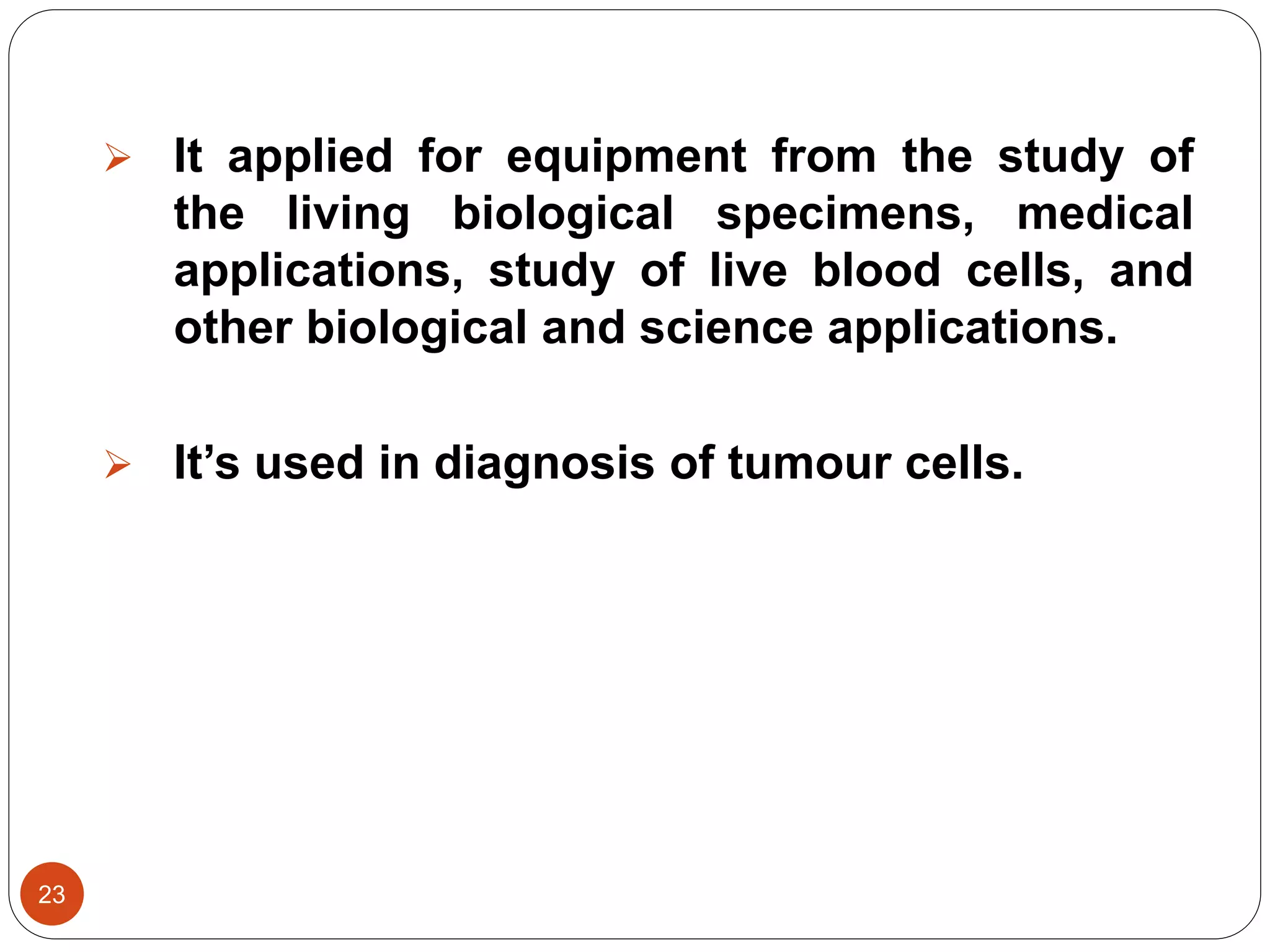 23
 It applied for equipment from the study of
the living biological specimens, medical
applications, study of live blood cells, and
other biological and science applications.
 It’s used in diagnosis of tumour cells.
 