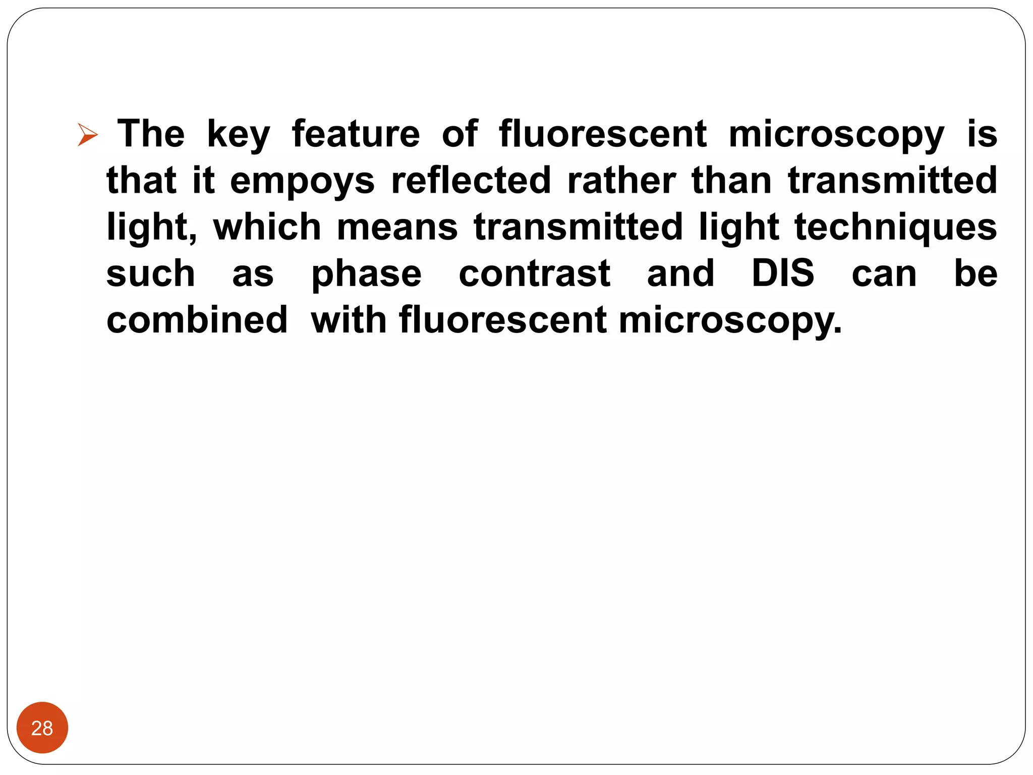 28
 The key feature of fluorescent microscopy is
that it empoys reflected rather than transmitted
light, which means transmitted light techniques
such as phase contrast and DIS can be
combined with fluorescent microscopy.
 