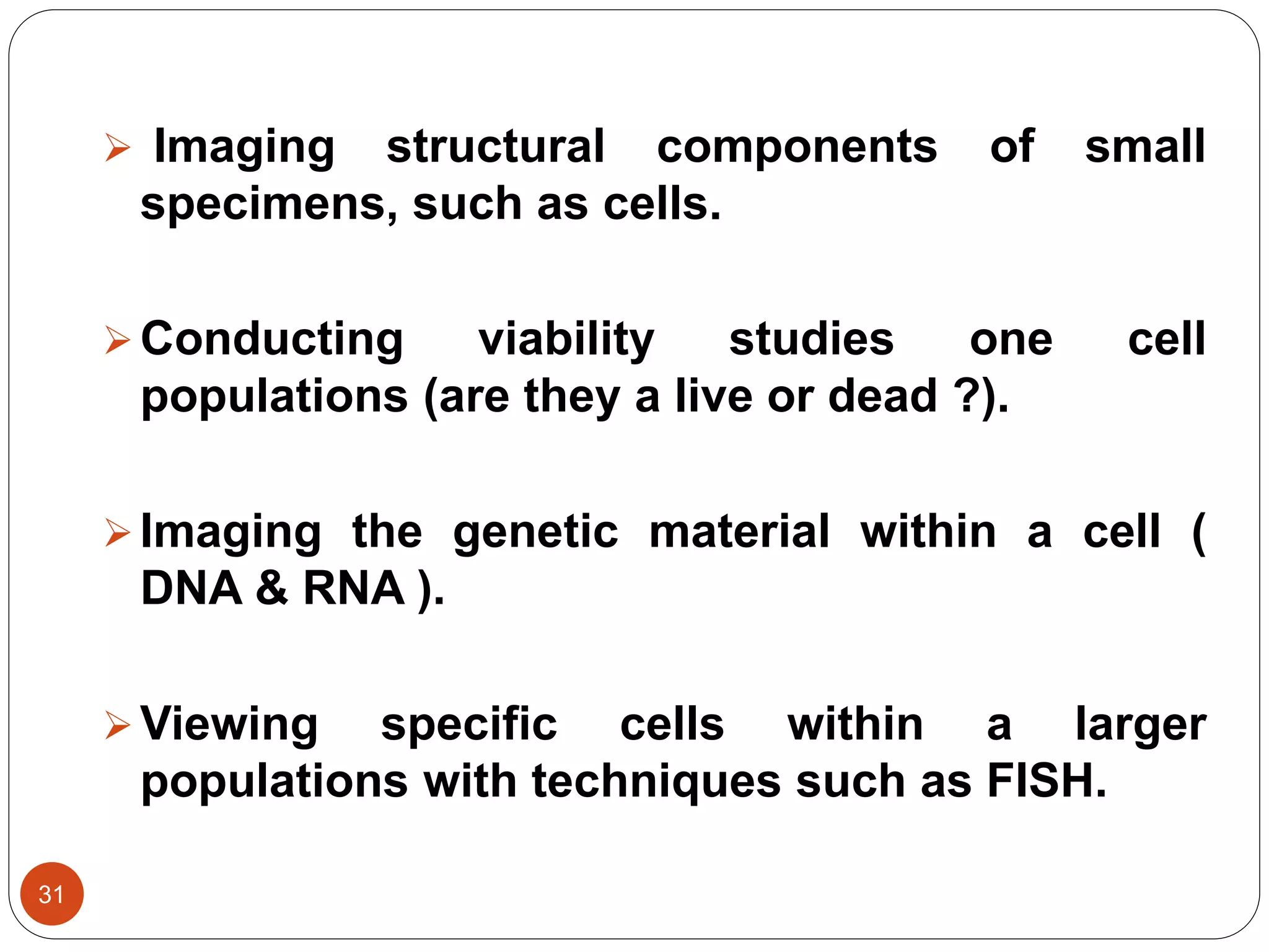 31
 Imaging structural components of small
specimens, such as cells.
Conducting viability studies one cell
populations (are they a live or dead ?).
Imaging the genetic material within a cell (
DNA & RNA ).
Viewing specific cells within a larger
populations with techniques such as FISH.
 