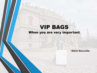 VIP BAGS
When you are very important
- Maitri Borundia
 