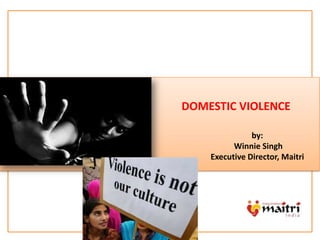 m
DOMESTIC VIOLENCE
by:
Winnie Singh
Executive Director, Maitri
 
