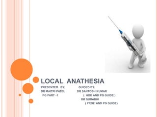LOCAL ANATHESIA
PRESENTED BY: GUIDED BY:
DR MAITRI PATEL DR SANTOSH KUMAR
PG PART -1 ( HOD AND PG GUIDE )
DR SURABHI
( PROF. AND PG GUIDE)
 