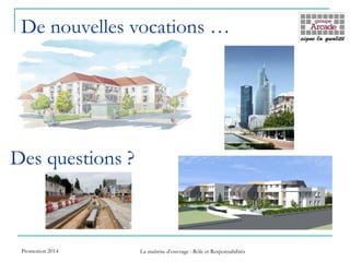 De nouvelles vocations …
Des questions ?
Promotion 2014 La maîtrise d’ouvrage : Rôle et Responsabilités
 