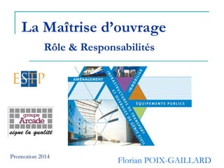 La Maîtrise d’ouvrage
Rôle & Responsabilités
Florian POIX-GAILLARD
Promotion 2014
 