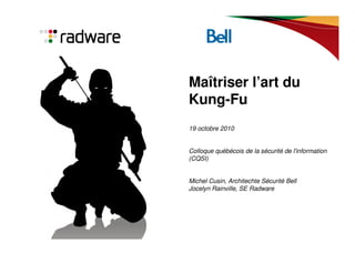 Maîtriser l’art du
Kung-Fu
19 octobre 2010
Colloque québécois de la sécurité de l'information
(CQSI)
Michel Cusin, Architechte Sécurité Bell
Jocelyn Rainville, SE Radware
 