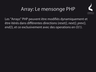 Array: Le mensonge PHP
Les “Arrays” PHP peuvent être modifiés dynamiquement et
être itérés dans différentes directions (reset(), next(), prev(),
end()), et ce exclusivement avec des operations en O(1).
 
