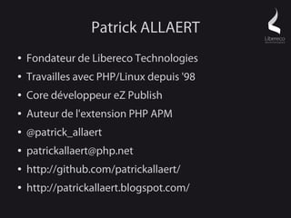 Patrick ALLAERT
●   Fondateur de Libereco Technologies
●   Travailles avec PHP/Linux depuis '98
●   Core développeur eZ Publish
●   Auteur de l'extension PHP APM
●   @patrick_allaert
●   patrickallaert@php.net
●   http://github.com/patrickallaert/
●   http://patrickallaert.blogspot.com/
 