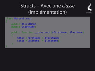 Structs – Avec une classe
              (Implémentation)
class PersonStruct
{
    public $firstName;
    public $lastName;

    public function __construct($firstName, $lastName)
    {
        $this->firstName = $firstName;
        $this->lastName = $lastName;
    }
}
 