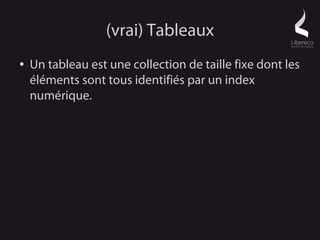 (vrai) Tableaux
●   Un tableau est une collection de taille fixe dont les
    éléments sont tous identifiés par un index
    numérique.
 