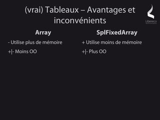 (vrai) Tableaux – Avantages et
                inconvénients
            Array                 SplFixedArray
- Utilise plus de mémoire   + Utilise moins de mémoire
+|- Moins OO                +|- Plus OO
 