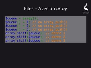 Files – Avec un array
$queue = array();
$queue[] = 1; // ou array_push()
$queue[] = 2; // ou array_push()
$queue[] = 3; // ou array_push()
array_shift($queue); // donne 1
array_shift($queue); // donne 2
array_shift($queue); // donne 3
 