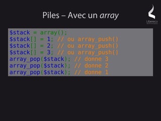 Piles – Avec un array
$stack = array();
$stack[] = 1; // ou array_push()
$stack[] = 2; // ou array_push()
$stack[] = 3; // ou array_push()
array_pop($stack); // donne 3
array_pop($stack); // donne 2
array_pop($stack); // donne 1
 