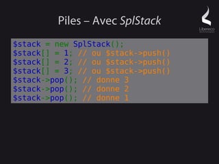 Piles – Avec SplStack
$stack = new SplStack();
$stack[] = 1; // ou $stack->push()
$stack[] = 2; // ou $stack->push()
$stack[] = 3; // ou $stack->push()
$stack->pop(); // donne 3
$stack->pop(); // donne 2
$stack->pop(); // donne 1
 