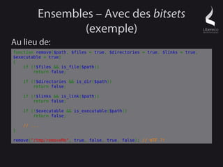 Ensembles – Avec des bitsets
                 (exemple)
Au lieu de:
function remove($path, $files = true, $directories = true, $links = true,
$executable = true)
{
    if (!$files && is_file($path))
        return false;

    if (!$directories && is_dir($path))
        return false;

    if (!$links && is_link($path))
        return false;

    if (!$executable && is_executable($path))
        return false;

    // ...
}

remove("/tmp/removeMe", true, false, true, false); // WTF ?!
 