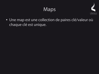 Maps
●   Une map est une collection de paires clé/valeur où
    chaque clé est unique.
 
