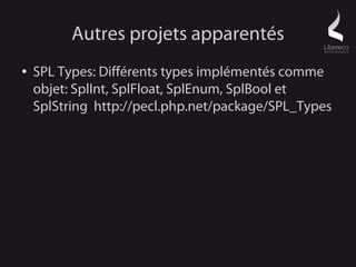 Autres projets apparentés
●   SPL Types: Différents types implémentés comme
    objet: SplInt, SplFloat, SplEnum, SplBool et
    SplString http://pecl.php.net/package/SPL_Types
 