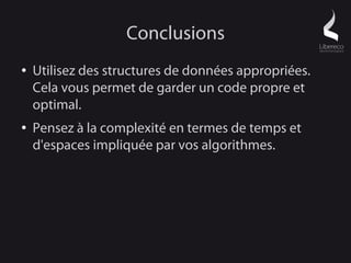 Conclusions
●   Utilisez des structures de données appropriées.
    Cela vous permet de garder un code propre et
    optimal.
●   Pensez à la complexité en termes de temps et
    d'espaces impliquée par vos algorithmes.
 
