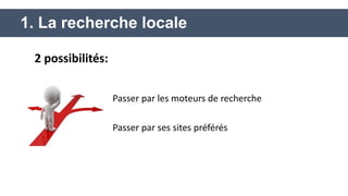 Passer par les moteurs de recherche 
Passer par ses sites préférés 
1. La recherche locale 
2 possibilités: 
 