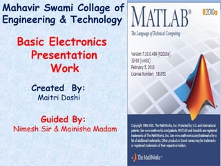 Mahavir Swami Collage of 
Engineering & Technology 
Basic Electronics 
Presentation 
Work 
Created By: 
Maitri Doshi 
Guided By: 
Nimesh Sir & Mainisha Madam 
 